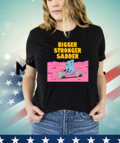 Bigger stronger sadder Shirt