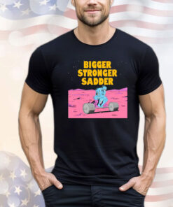 Bigger stronger sadder Shirt