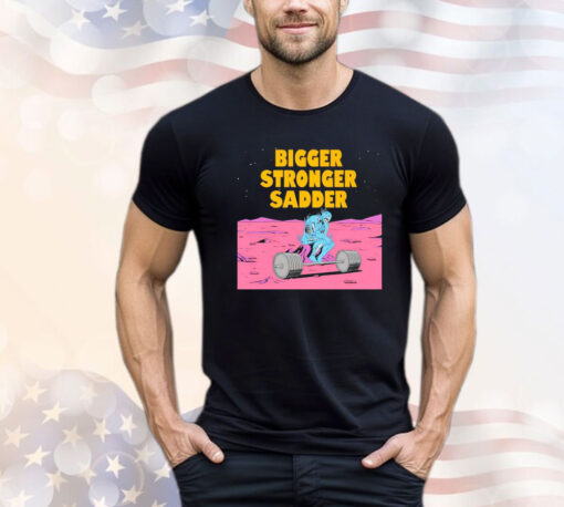 Bigger stronger sadder Shirt