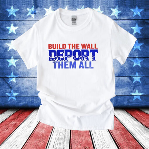 Build the wall deport them all T-Shirt