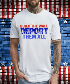 Build the wall deport them all T-Shirt