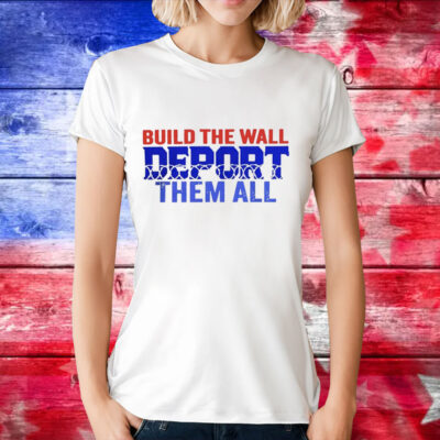 Build the wall deport them all T-Shirt