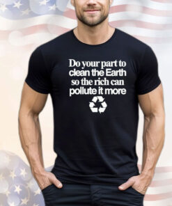 Do your part to clean the earth so the rich can pollute it more shirt