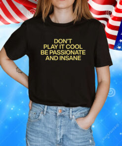 Don’t Play It Cool Be Passionate And Insane T-Shirt