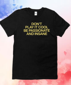 Don’t Play It Cool Be Passionate And Insane T-Shirt