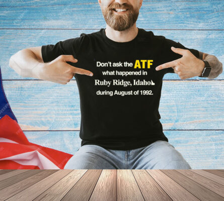 Don’t ask the ATF what happened in ruby ridge Idaho during august of 1992 T-Shirt