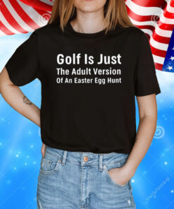 Golf is just the adult version of an easter egg hunt T-Shirt