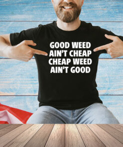 Good Weed Ain’t Cheap Cheap Weed Ain’t Good Shirt