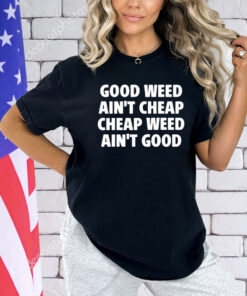 Good Weed Ain’t Cheap Cheap Weed Ain’t Good Shirt