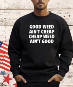 Good Weed Ain’t Cheap Cheap Weed Ain’t Good Shirt