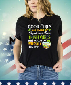 Good girls are made of sugar and spice Irish girls are made of whiskey on ice Shirt
