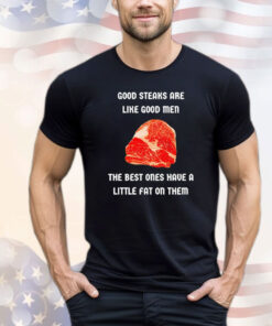 Good steaks are like good men the best ones have a little fat on them Shirt