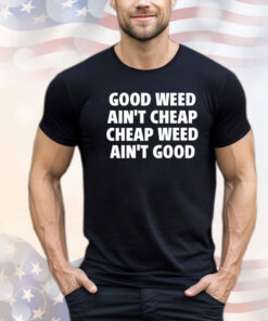 Good weed aint cheap cheap weed aint good shirt