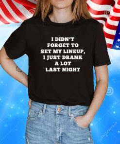 I Didn’t Forget To Set My Lineup I Just Drank A Lot Last Night T-Shirt
