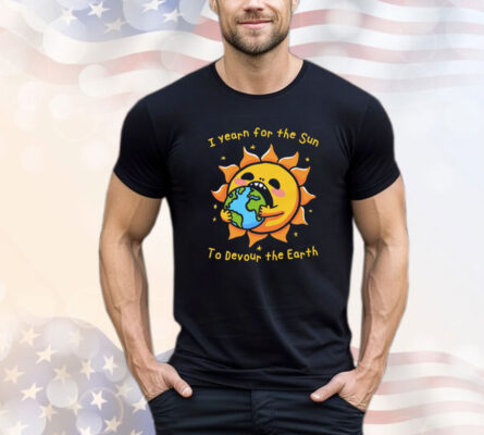 I Want The Sun To Devour The Earth Shirt