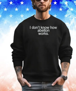 I don’t know how abelton works Shirt