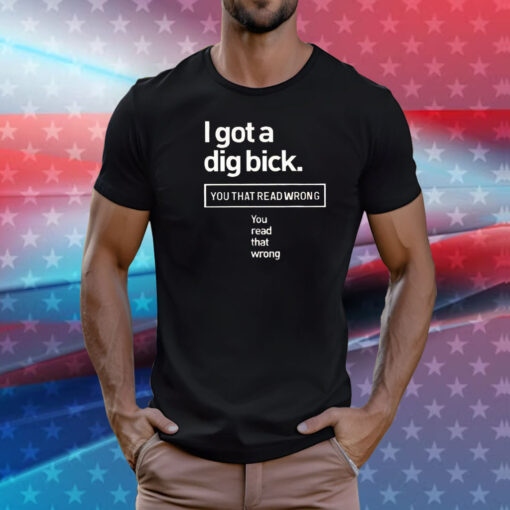 I got a dig bick you that read wrong you read that wrong T-Shirt