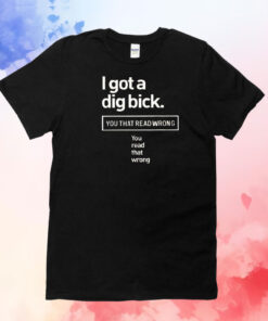 I got a dig bick you that read wrong you read that wrong T-Shirt