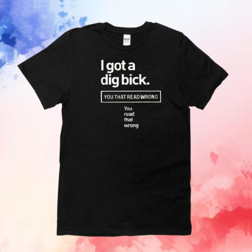 I got a dig bick you that read wrong you read that wrong T-Shirt