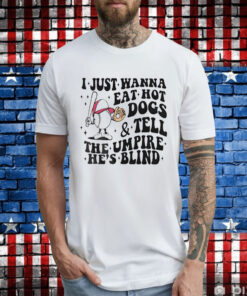 I just wanna eat hot dogs and tell the umpire he’s blind T-Shirt