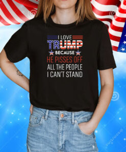 I love Trump because he pisses off all the people I can’t stand T-Shirt