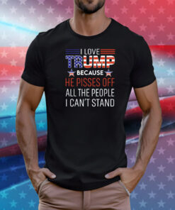 I love Trump because he pisses off all the people I can’t stand T-Shirt