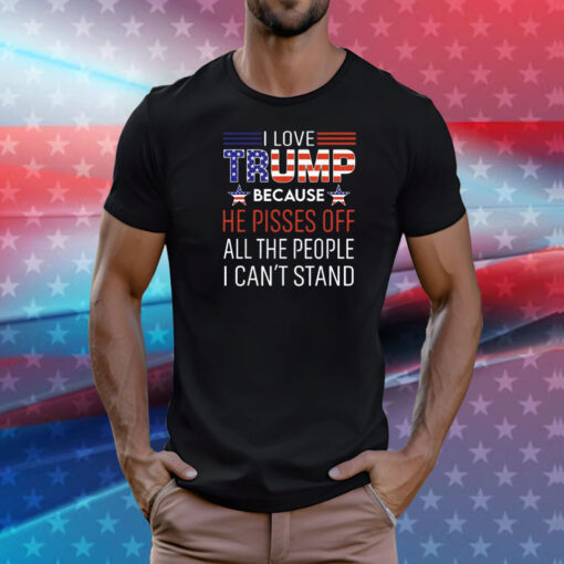 I love Trump because he pisses off all the people I can’t stand T-Shirt