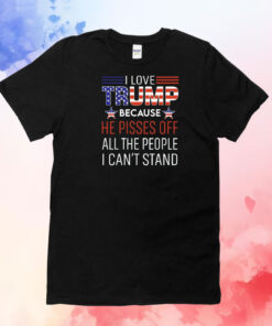 I love Trump because he pisses off all the people I can’t stand T-Shirt