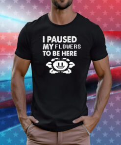 I paused my flowers to be here T-Shirt