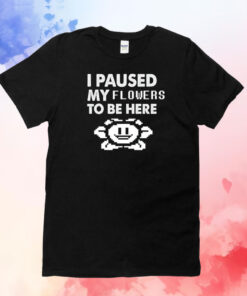 I paused my flowers to be here T-Shirt