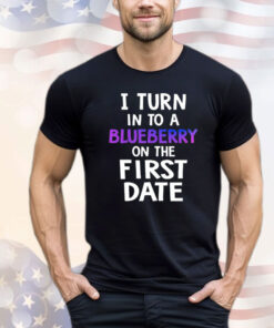 I turn in to a bluberry on the first date Shirt