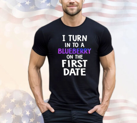 I turn in to a bluberry on the first date Shirt