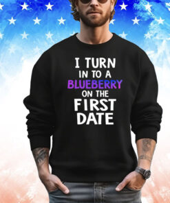 I turn in to a bluberry on the first date Shirt