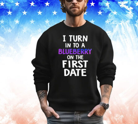 I turn in to a bluberry on the first date Shirt