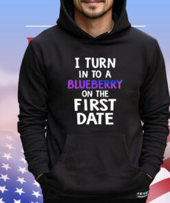 I turn in to a bluberry on the first date Shirt