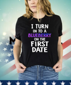 I turn in to a bluberry on the first date Shirt