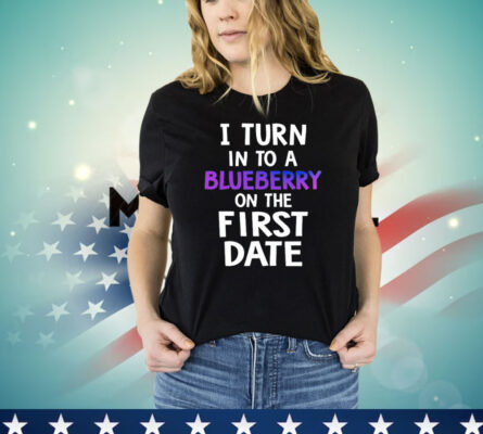 I turn in to a bluberry on the first date Shirt