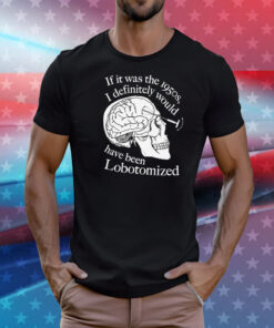 If It Was The 1950s I Definitely Would Have Been Lobotomized T-Shirt