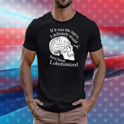 If It Was The 1950s I Definitely Would Have Been Lobotomized T-Shirt