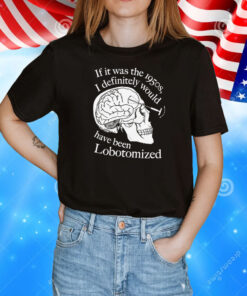 If It Was The 1950s I Definitely Would Have Been Lobotomized T-Shirt