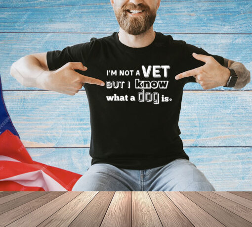 I’m Not A Vet But I Know What A Dog Is T-Shirt