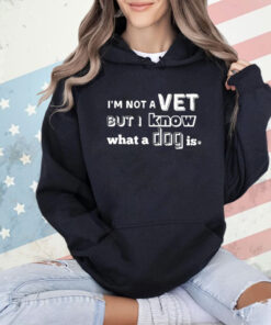 I’m Not A Vet But I Know What A Dog Is T-Shirt