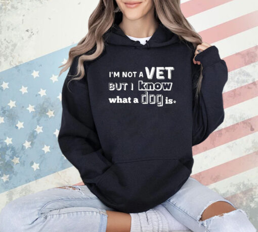 I’m Not A Vet But I Know What A Dog Is T-Shirt