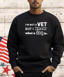 I’m Not A Vet But I Know What A Dog Is T-Shirt