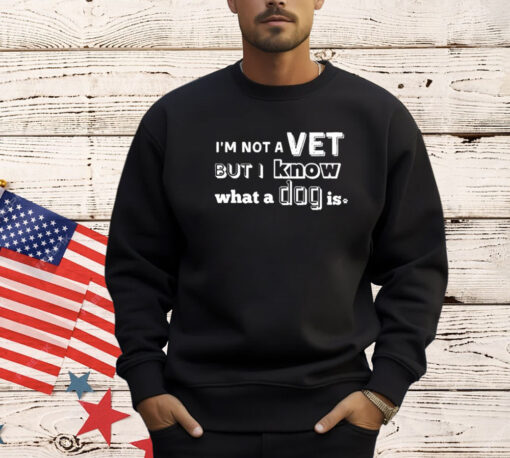 I’m Not A Vet But I Know What A Dog Is T-Shirt