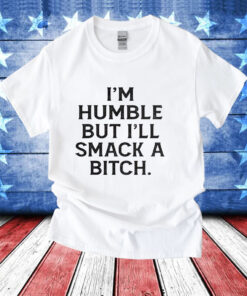 I’m humble but i’ll smack a bitch T-Shirt