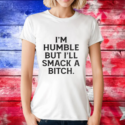 I’m humble but i’ll smack a bitch T-Shirt