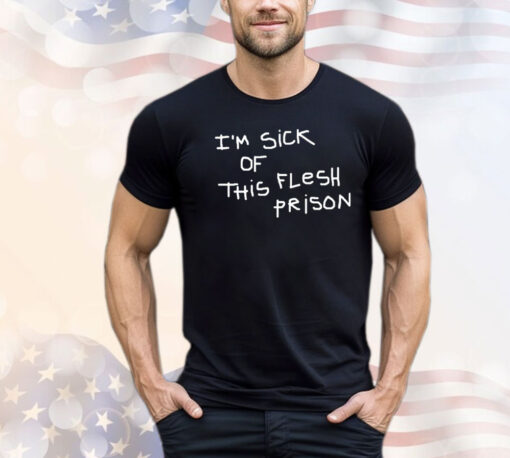 I’m sick of this flesh prison Shirt