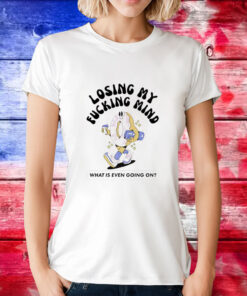 Losing my fucking mind what is even going on T-Shirt