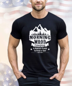 Morning wood camping a perfect place to pitch a tent Shirt